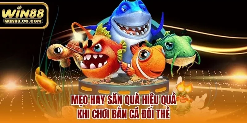 Mẹo hay săn quà hiệu quả khi chơi bắn cá đổi thẻ